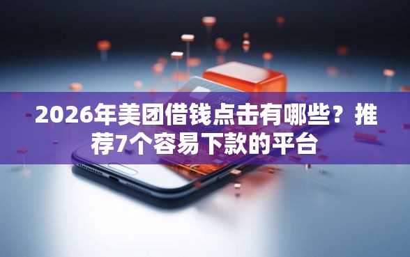 2026年美团借钱点击有哪些？推荐7个容易下款的平台