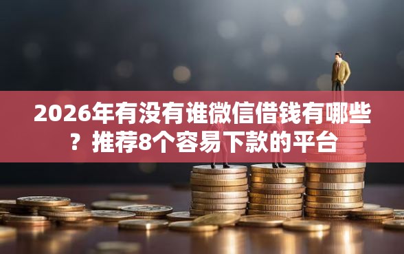 2026年有没有谁微信借钱有哪些？推荐8个容易下款的平台