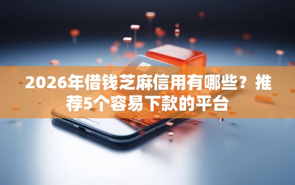 2026年借钱芝麻信用有哪些？推荐5个容易下款的平台