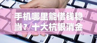 手机哪里能借钱稳当？十大杭银消金是什么贷款平台推荐