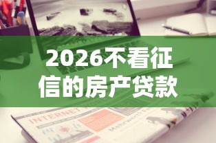 2026不看征信的房产贷款，差3千元就选这7个平台