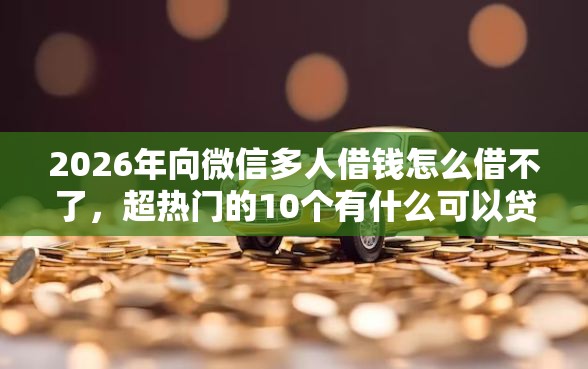 2026年向微信多人借钱怎么借不了，超热门的10个有什么可以贷款的平台推荐