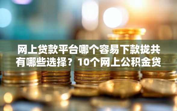 网上贷款平台哪个容易下款拢共有哪些选择？10个网上公积金贷款平台详解
