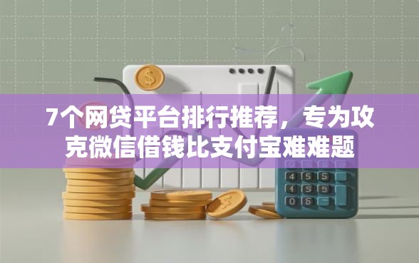 7个网贷平台排行推荐，专为攻克微信借钱比支付宝难难题