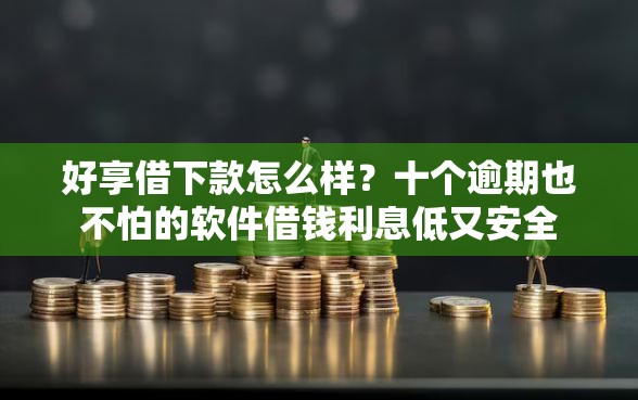 好享借下款怎么样？十个逾期也不怕的软件借钱利息低又安全