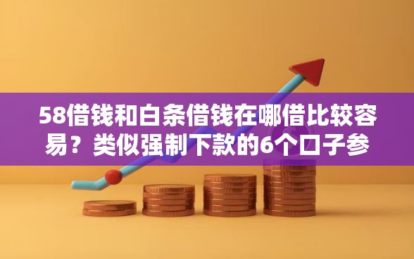 58借钱和白条借钱在哪借比较容易？类似强制下款的6个口子参考