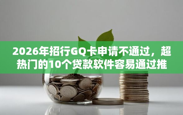2026年招行GQ卡申请不通过，超热门的10个贷款软件容易通过推荐