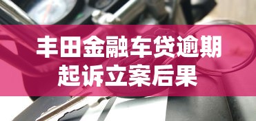 丰田金融车贷逾期起诉立案后果