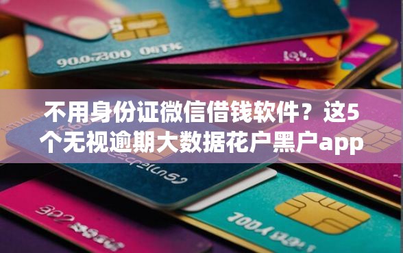 不用身份证微信借钱软件？这5个无视逾期大数据花户黑户app可以试试