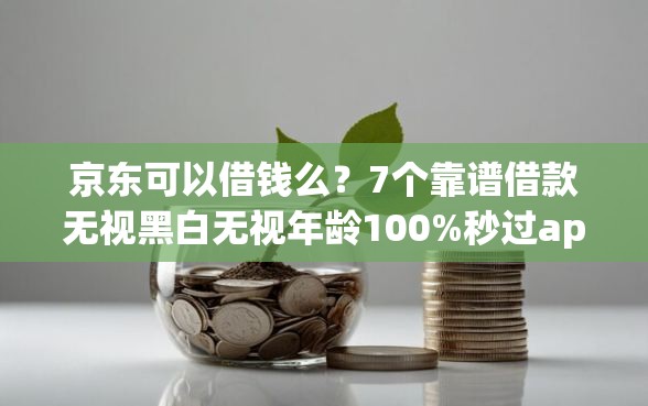 京东可以借钱么？7个靠谱借款无视黑白无视年龄100%秒过app推荐
