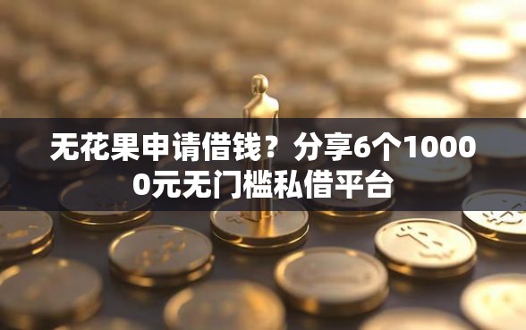 无花果申请借钱？分享6个10000元无门槛私借平台