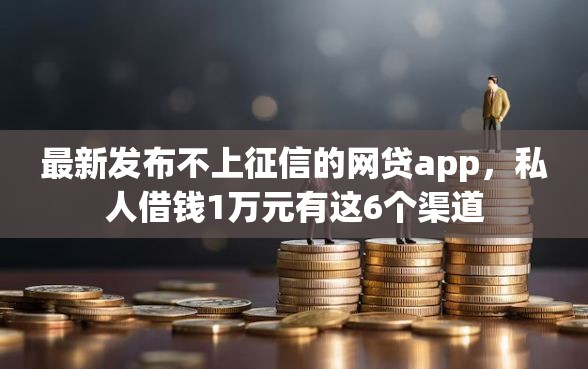 最新发布不上征信的网贷app，私人借钱1万元有这6个渠道