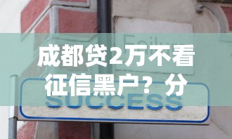 成都贷2万不看征信黑户？分享8个7千元无门槛私借平台