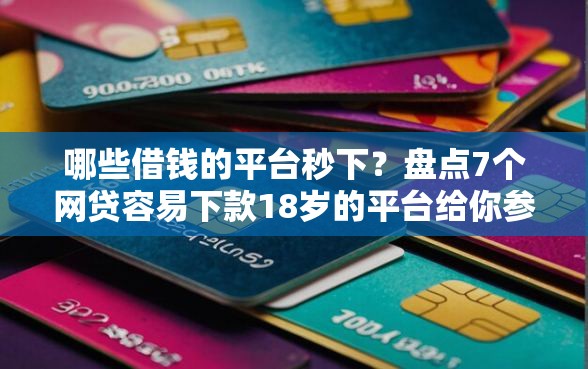 哪些借钱的平台秒下？盘点7个网贷容易下款18岁的平台给你参考