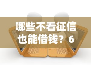 哪些不看征信也能借钱？6千元无门槛借款平台推荐，7个贷款平台好下款不看征信盘点