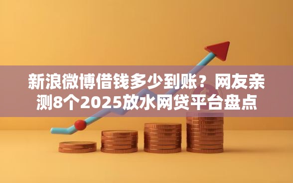 新浪微博借钱多少到账？网友亲测8个2025放水网贷平台盘点