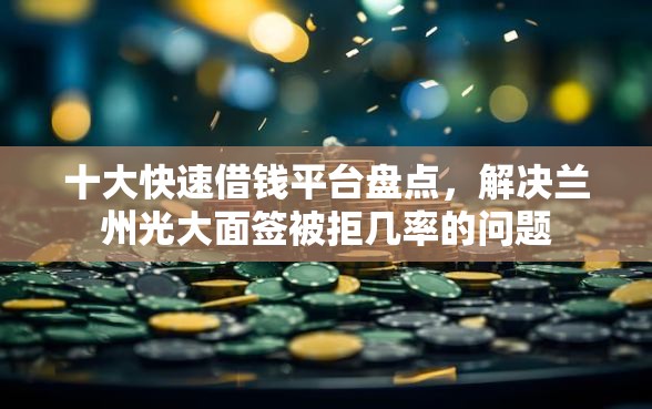 十大快速借钱平台盘点,解决兰州光大面签被拒几率的问题 十大快速借钱平台盘点,解决兰州光大面签被拒几率的问题