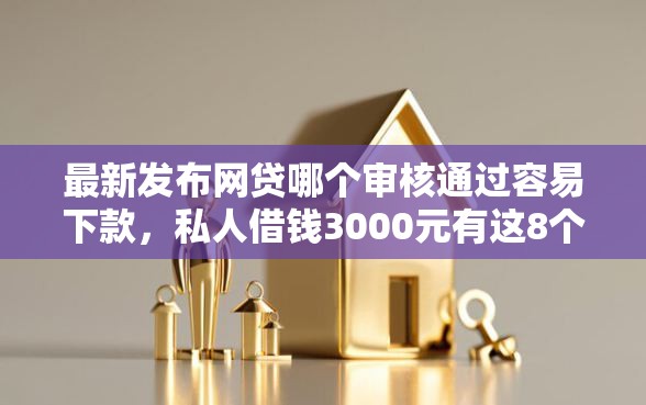 最新发布网贷哪个审核通过容易下款，私人借钱3000元有这8个渠道