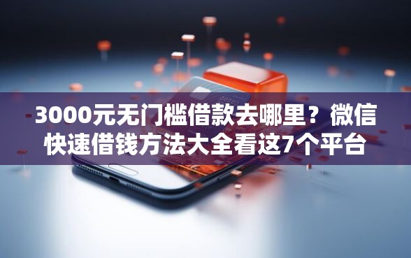 3000元无门槛借款去哪里？微信快速借钱方法大全看这7个平台