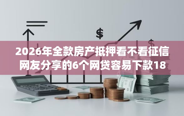 2026年全款房产抵押看不看征信网友分享的6个网贷容易下款18岁的app我觉得不错！
