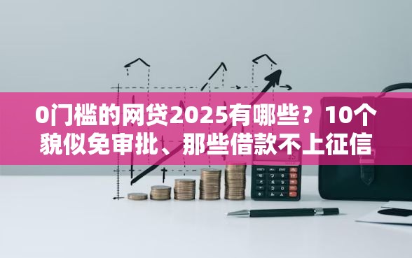 0门槛的网贷2025有哪些？10个貌似免审批、那些借款不上征信记录的平台合集