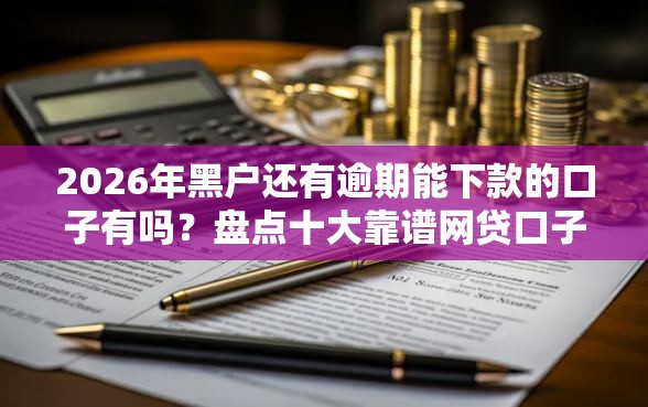 2026年黑户还有逾期能下款的口子有吗？盘点十大靠谱网贷口子交流论坛