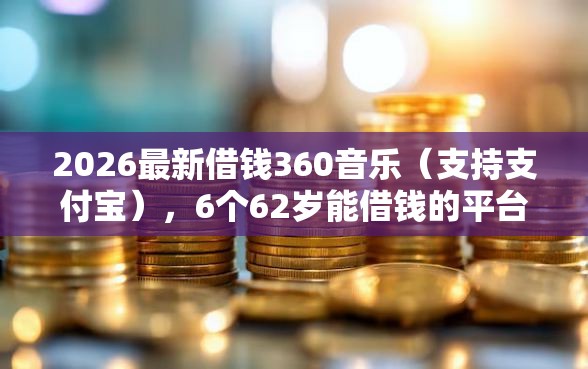 2026最新借钱360音乐（支持支付宝），6个62岁能借钱的平台无私分享