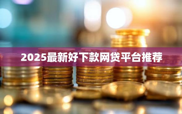 2025最新好下款网贷平台推荐