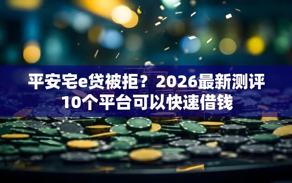平安宅e贷被拒？2026最新测评10个平台可以快速借钱