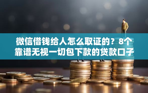 微信借钱给人怎么取证的？8个靠谱无视一切包下款的贷款口子推荐