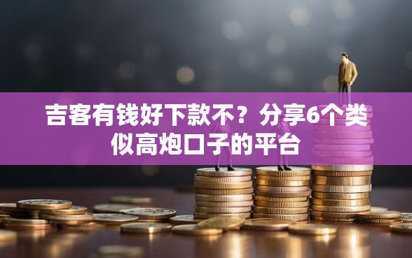 吉客有钱好下款不？分享6个类似高炮口子的平台