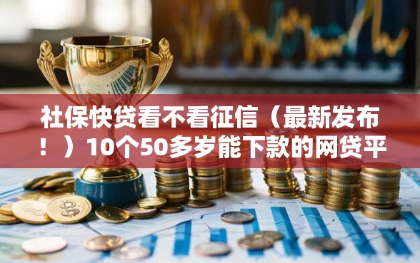 社保快贷看不看征信（最新发布！）10个50多岁能下款的网贷平台