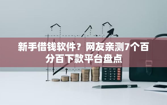 新手借钱软件？网友亲测7个百分百下款平台盘点