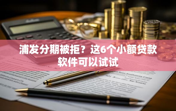 浦发分期被拒？这6个小额贷款软件可以试试