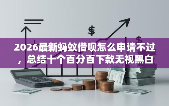 2026最新蚂蚁借呗怎么申请不过，总结十个百分百下款无视黑白户网贷！