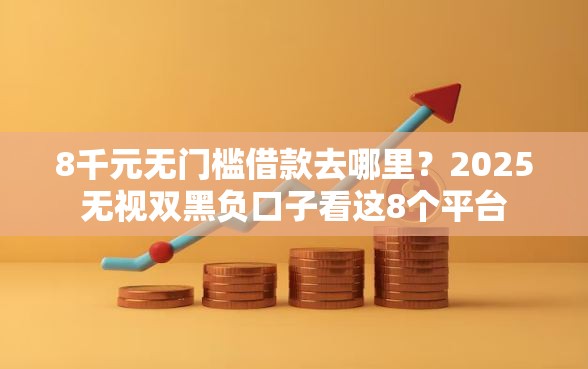 8千元无门槛借款去哪里？2025无视双黑负口子看这8个平台
