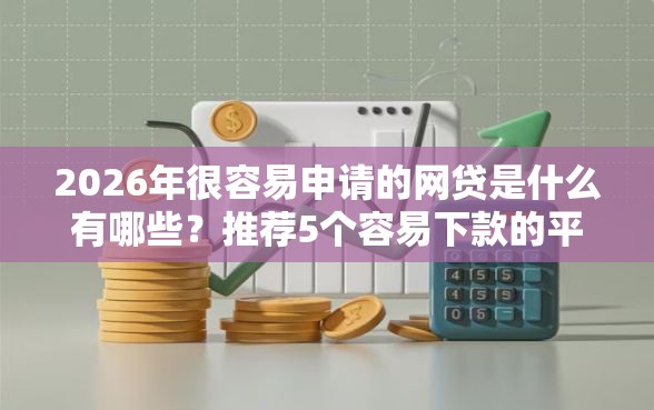 2026年很容易申请的网贷是什么有哪些？推荐5个容易下款的平台