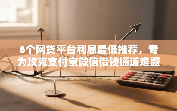 6个网贷平台利息最低推荐，专为攻克支付宝微信借钱通道难题