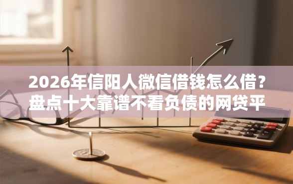 2026年信阳人微信借钱怎么借？盘点十大靠谱不看负债的网贷平台