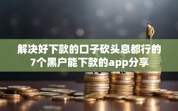 解决好下款的口子砍头息都行的7个黑户能下款的app分享