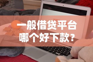 一般借贷平台哪个好下款？十大有那些平台可以借钱推荐