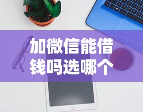 加微信能借钱吗选哪个平台？7个贷款客户平台推荐