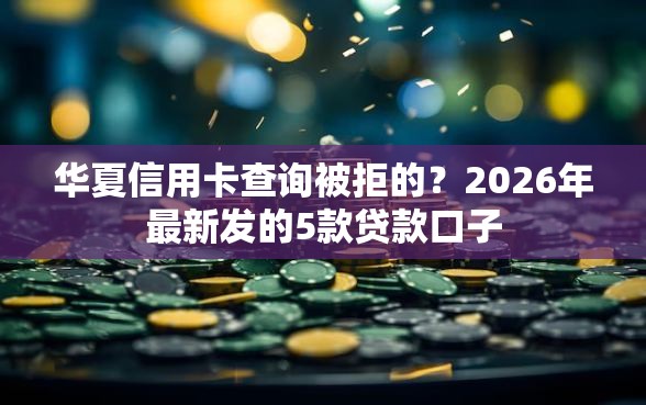 华夏信用卡查询被拒的？2026年最新发的5款贷款口子