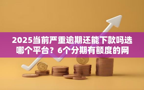 2025当前严重逾期还能下款吗选哪个平台？6个分期有额度的网贷软件推荐