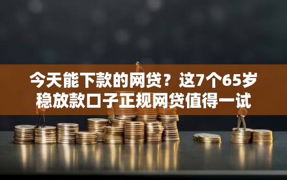 今天能下款的网贷？这7个65岁稳放款口子正规网贷值得一试