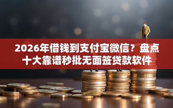 2026年借钱到支付宝微信？盘点十大靠谱秒批无面签贷款软件