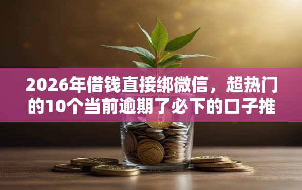2026年借钱直接绑微信，超热门的10个当前逾期了必下的口子推荐