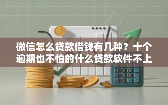 微信怎么贷款借钱有几种？十个逾期也不怕的什么贷款软件不上征信不用还