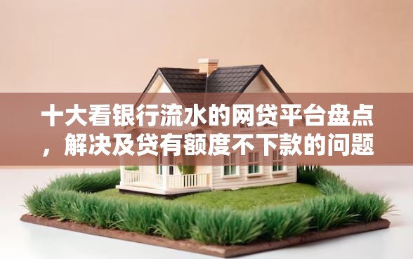 十大看银行流水的网贷平台盘点，解决及贷有额度不下款的问题