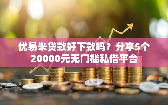 优易米贷款好下款吗？分享5个20000元无门槛私借平台